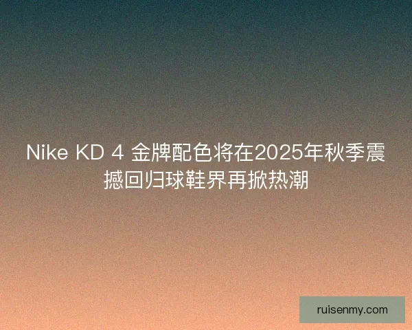 Nike KD 4 金牌配色将在2025年秋季震撼回归球鞋界再掀热潮