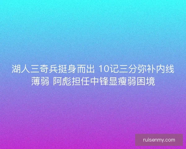 湖人三奇兵挺身而出 10记三分弥补内线薄弱 阿彪担任中锋显瘦弱困境