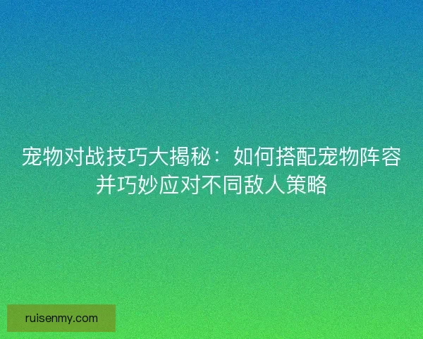 宠物对战技巧大揭秘：如何搭配宠物阵容并巧妙应对不同敌人策略