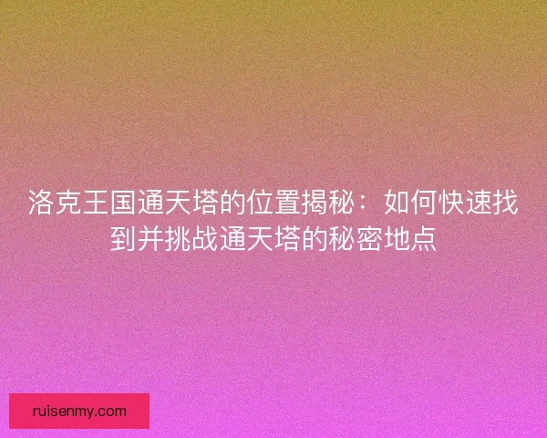 洛克王国通天塔的位置揭秘：如何快速找到并挑战通天塔的秘密地点