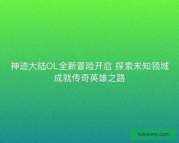 神迹大陆OL全新冒险开启 探索未知领域成就传奇英雄之路