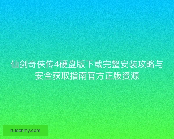 仙剑奇侠传4硬盘版下载完整安装攻略与安全获取指南官方正版资源