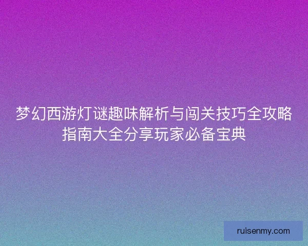梦幻西游灯谜趣味解析与闯关技巧全攻略指南大全分享玩家必备宝典