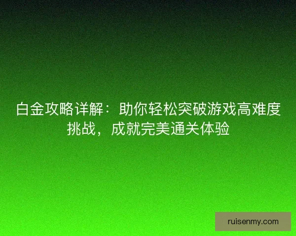 白金攻略详解：助你轻松突破游戏高难度挑战，成就完美通关体验