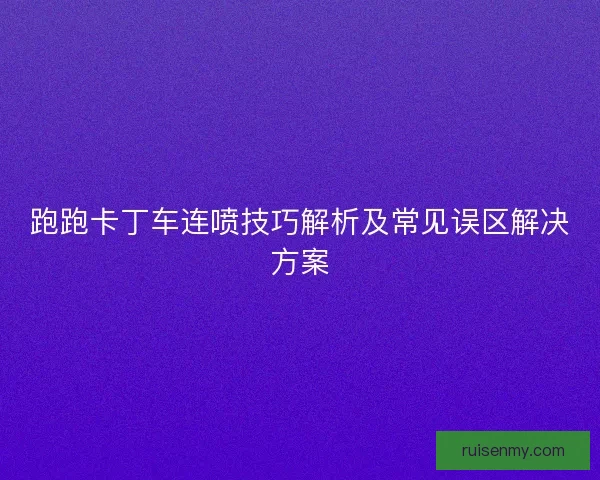 跑跑卡丁车连喷技巧解析及常见误区解决方案