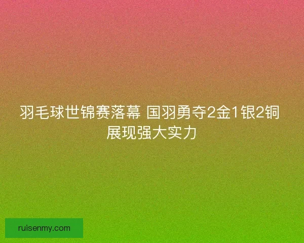 羽毛球世锦赛落幕 国羽勇夺2金1银2铜 展现强大实力