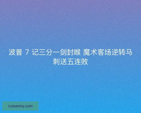 波普 7 记三分一剑封喉 魔术客场逆转马刺送五连败