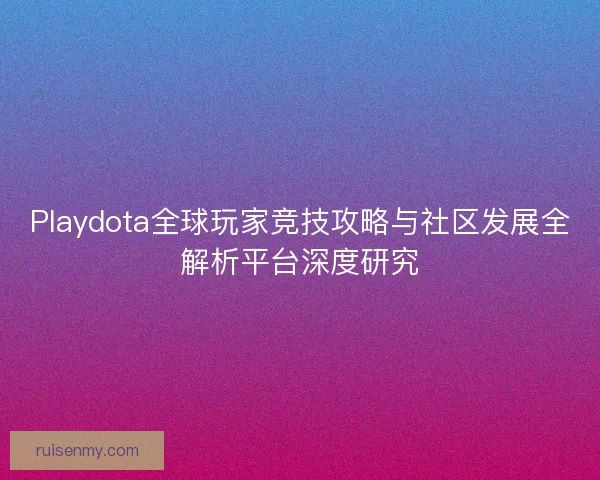 Playdota全球玩家竞技攻略与社区发展全解析平台深度研究