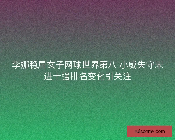 李娜稳居女子网球世界第八 小威失守未进十强排名变化引关注