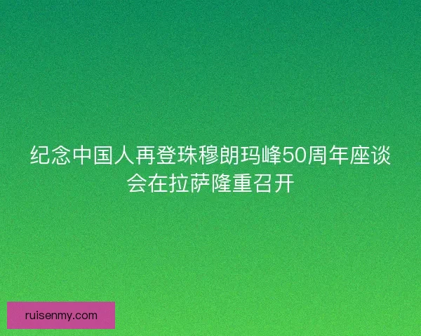 纪念中国人再登珠穆朗玛峰50周年座谈会在拉萨隆重召开