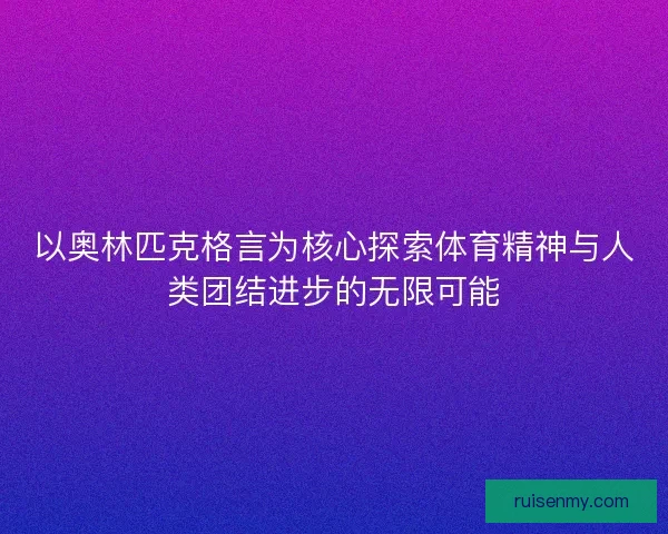 以奥林匹克格言为核心探索体育精神与人类团结进步的无限可能