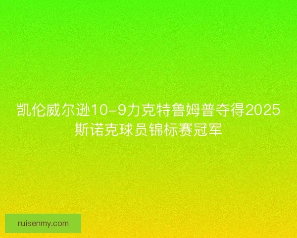 凯伦威尔逊10-9力克特鲁姆普夺得2025斯诺克球员锦标赛冠军