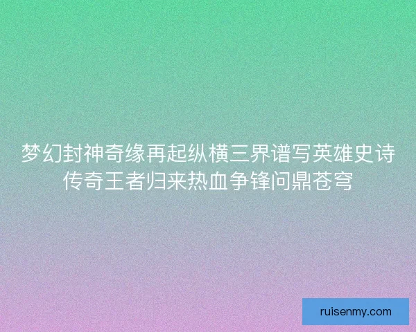 梦幻封神奇缘再起纵横三界谱写英雄史诗传奇王者归来热血争锋问鼎苍穹