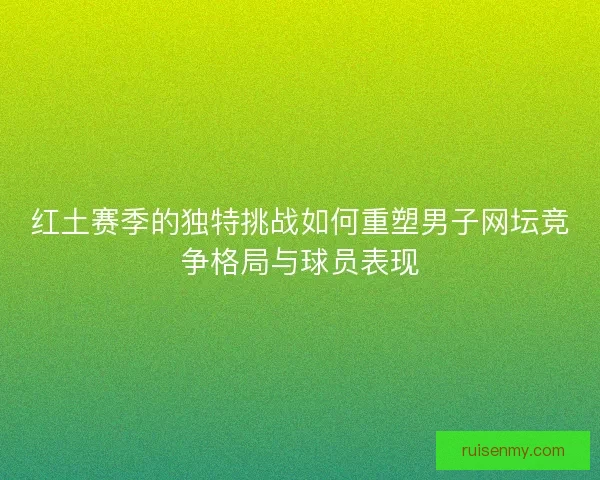 红土赛季的独特挑战如何重塑男子网坛竞争格局与球员表现
