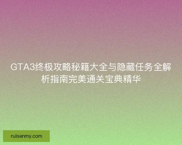 GTA3终极攻略秘籍大全与隐藏任务全解析指南完美通关宝典精华