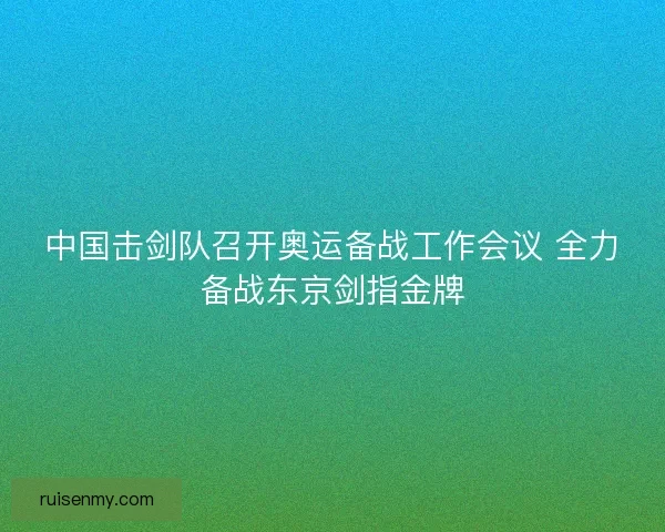 中国击剑队召开奥运备战工作会议 全力备战东京剑指金牌