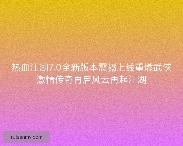 热血江湖7.0全新版本震撼上线重燃武侠激情传奇再启风云再起江湖