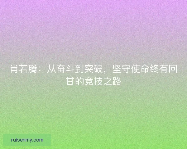 肖若腾：从奋斗到突破，坚守使命终有回甘的竞技之路