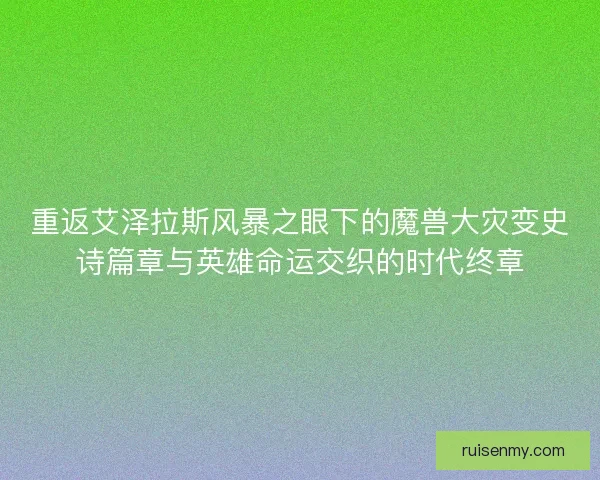重返艾泽拉斯风暴之眼下的魔兽大灾变史诗篇章与英雄命运交织的时代终章