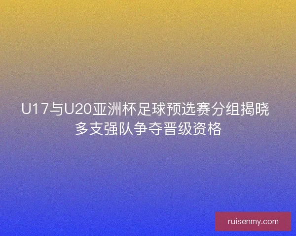U17与U20亚洲杯足球预选赛分组揭晓 多支强队争夺晋级资格