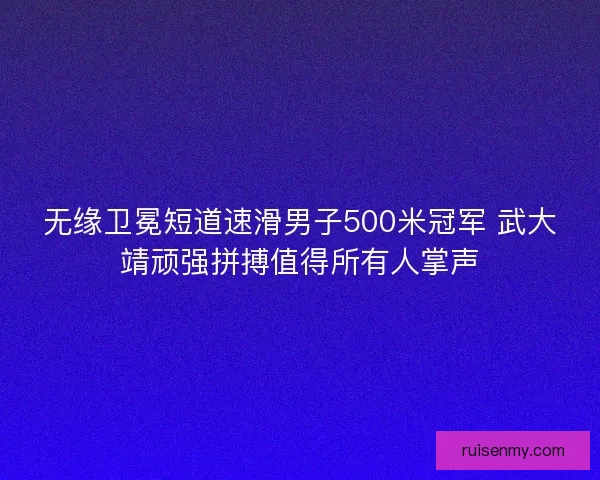 无缘卫冕短道速滑男子500米冠军 武大靖顽强拼搏值得所有人掌声
