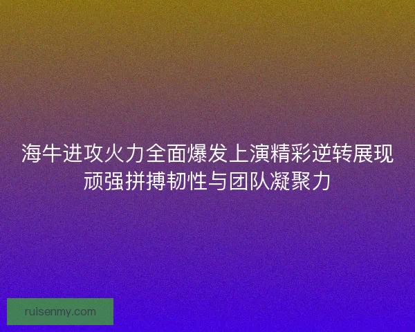 海牛进攻火力全面爆发上演精彩逆转展现顽强拼搏韧性与团队凝聚力