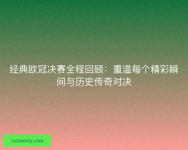 经典欧冠决赛全程回顾：重温每个精彩瞬间与历史传奇对决