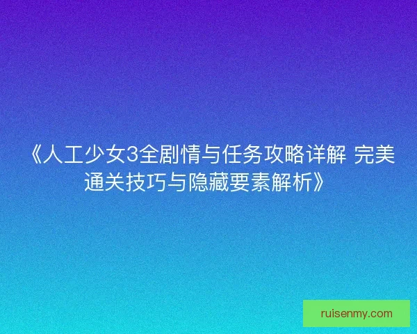 《人工少女3全剧情与任务攻略详解 完美通关技巧与隐藏要素解析》