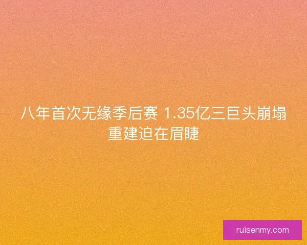 八年首次无缘季后赛 1.35亿三巨头崩塌重建迫在眉睫