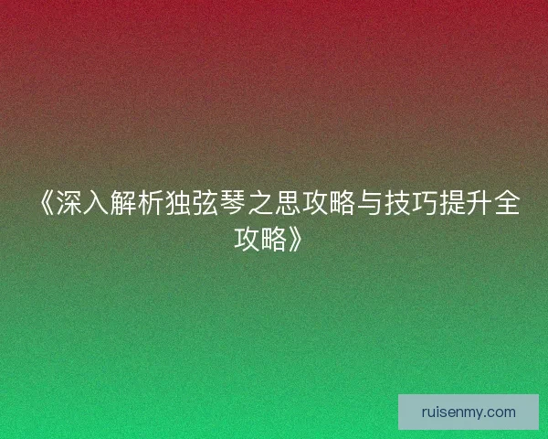 《深入解析独弦琴之思攻略与技巧提升全攻略》