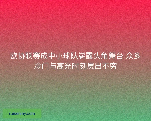 欧协联赛成中小球队崭露头角舞台 众多冷门与高光时刻层出不穷