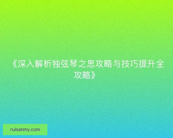 《深入解析独弦琴之思攻略与技巧提升全攻略》