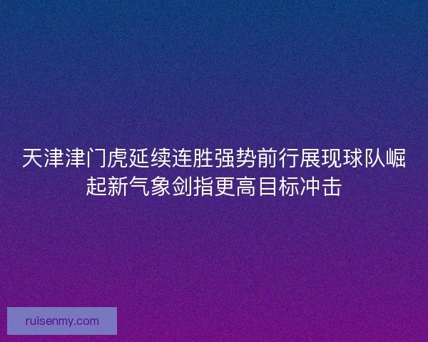 天津津门虎延续连胜强势前行展现球队崛起新气象剑指更高目标冲击