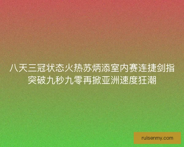八天三冠状态火热苏炳添室内赛连捷剑指突破九秒九零再掀亚洲速度狂潮