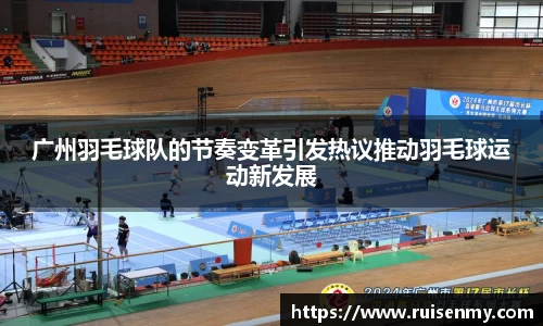 广州羽毛球队的节奏变革引发热议推动羽毛球运动新发展