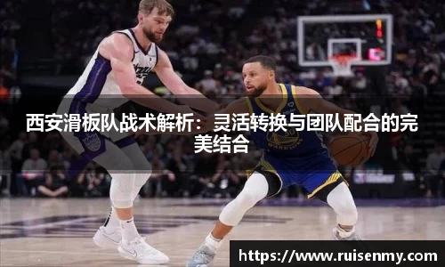 西安滑板队战术解析：灵活转换与团队配合的完美结合