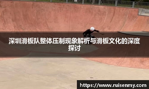 深圳滑板队整体压制现象解析与滑板文化的深度探讨