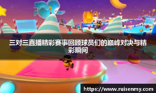 三对三直播精彩赛事回顾球员们的巅峰对决与精彩瞬间