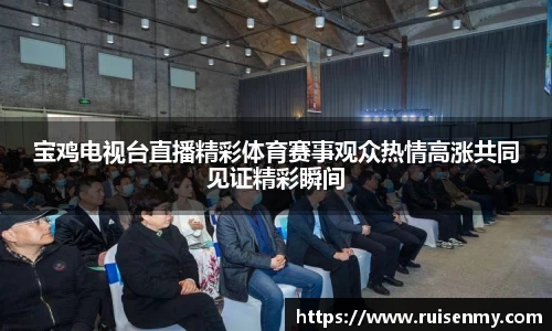 宝鸡电视台直播精彩体育赛事观众热情高涨共同见证精彩瞬间