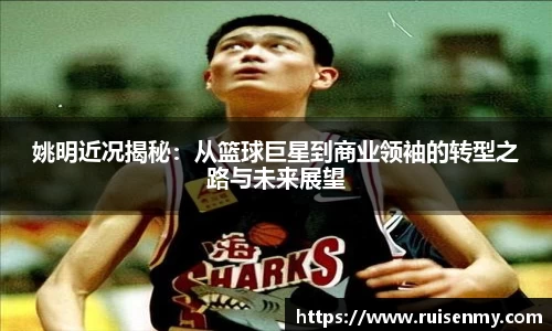 姚明近况揭秘：从篮球巨星到商业领袖的转型之路与未来展望