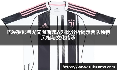 巴塞罗那与尤文图斯球衣对比分析揭示两队独特风格与文化传承